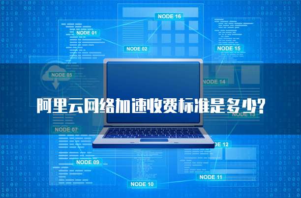 阿里云网络加速收费标准是多少?
