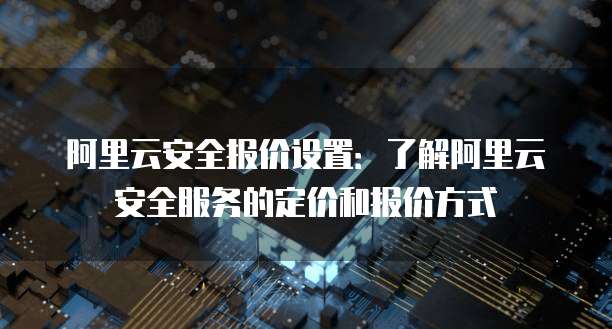 阿里云安全报价设置:了解阿里云安全服务的定价和报价方式
