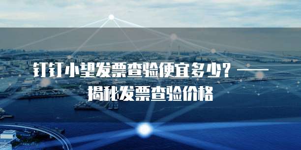 钉钉小望发票查验便宜多少?——揭秘发票查验价格