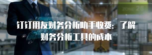 钉钉用友财务分析助手收费:了解财务分析工具的成本