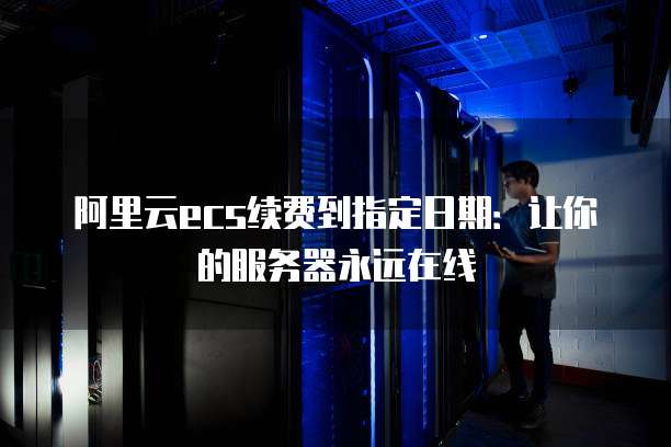 阿里云ecs续费到指定日期:让你的服务器永远在线