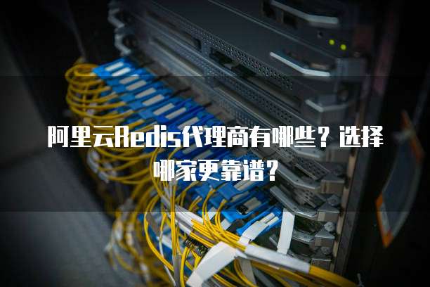 阿里云Redis代理商有哪些？选择哪家更靠谱？