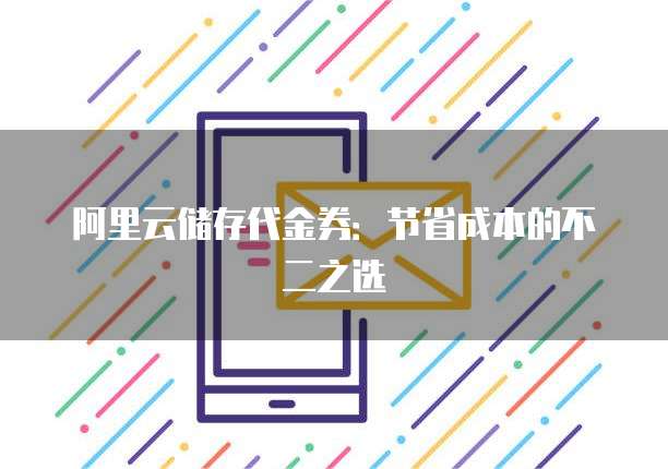 阿里云储存代金券:节省成本的不二之选
