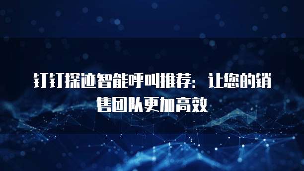 钉钉探迹智能呼叫推荐:让您的销售团队更加高效