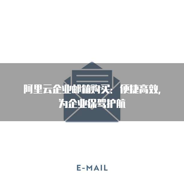 阿里云企业邮箱购买:便捷高效,为企业保驾护航