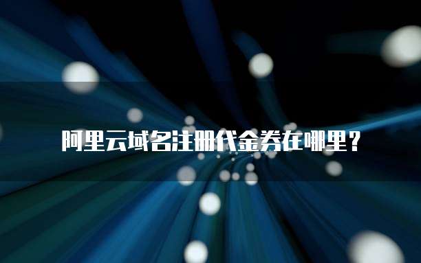 阿里云域名注册代金券在哪里?
