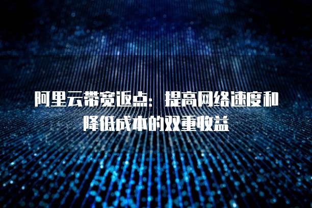 阿里云带宽返点:提高网络速度和降低成本的双重收益