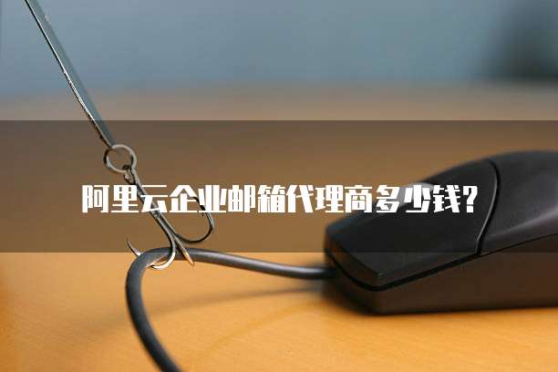 阿里云企业邮箱代理商多少钱?