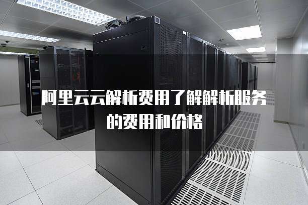 阿里云云解析费用了解解析服务的费用和价格