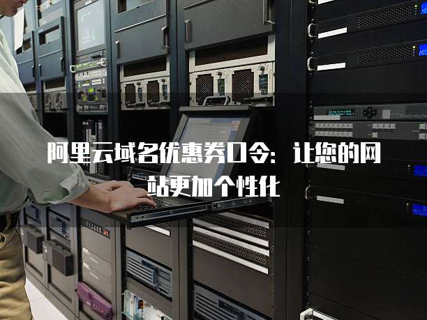 阿里云域名优惠券口令:让您的网站更加个性化