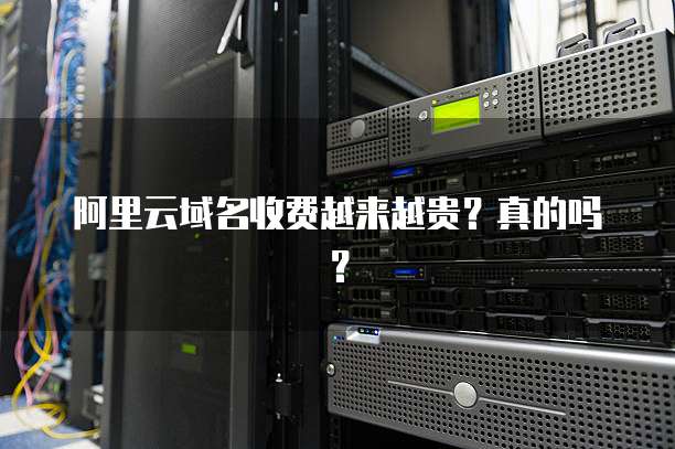 阿里云域名收费越来越贵?真的吗?