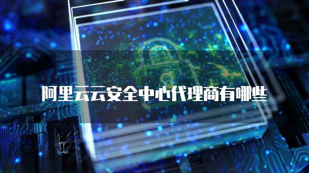 阿里云云安全中心代理商有哪些