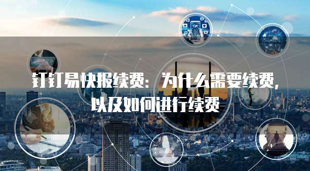 钉钉易快报续费：为什么需要续费，以及如何进行续费