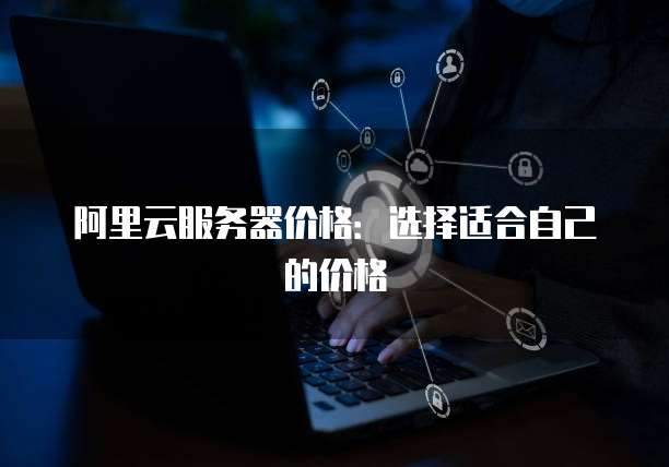 阿里云服务器价格:选择适合自己的价格