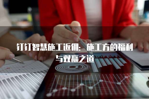 钉钉智慧施工返佣：施工方的福利与双赢之道