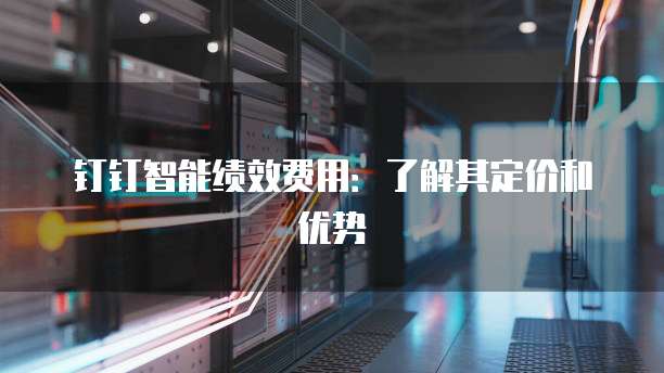 钉钉智能绩效费用:了解其定价和优势