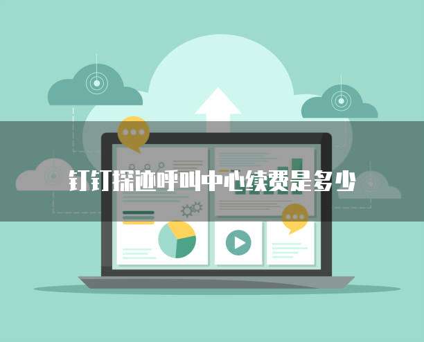 钉钉探迹呼叫中心续费是多少