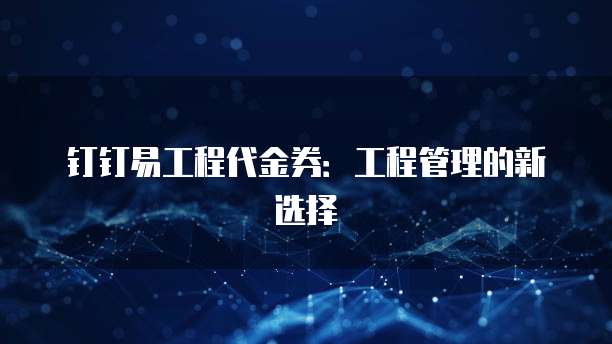 钉钉易工程代金券:工程管理的新选择