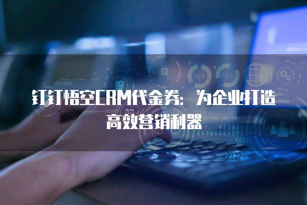 钉钉悟空CRM代金券:为企业打造高效营销利器