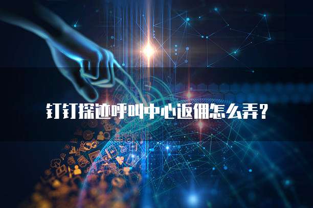 钉钉探迹呼叫中心返佣怎么弄?