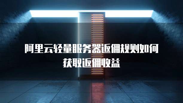  阿里云轻量服务器返佣规则如何获取返佣收益