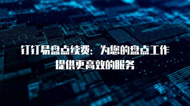 钉钉易盘点续费:为您的盘点工作提供更高效的服务