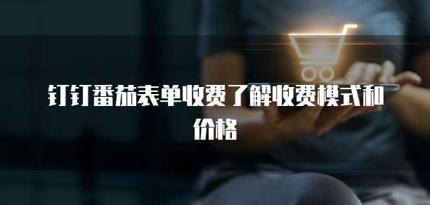 钉钉番茄表单收费了解收费模式和价格