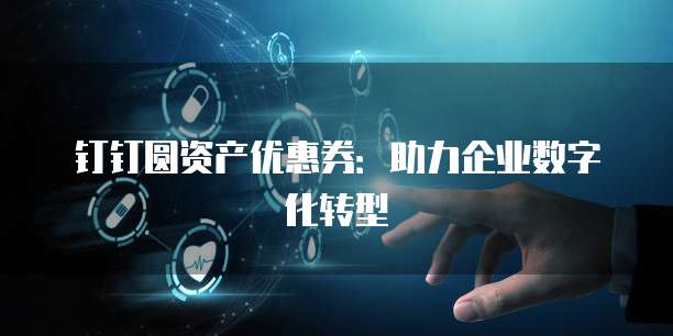 钉钉圆资产优惠券：助力企业数字化转型