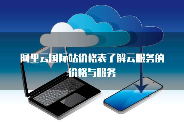 阿里云国际站价格表了解云服务的价格与服务