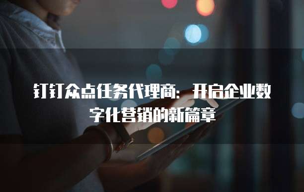钉钉众点任务代理商:开启企业数字化营销的新篇章