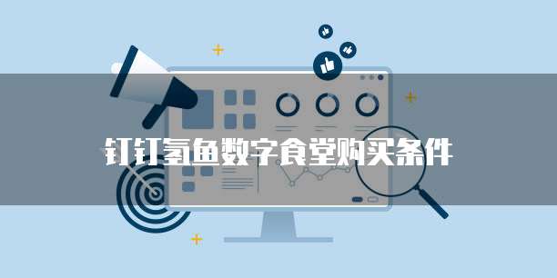 钉钉氢鱼数字食堂购买条件