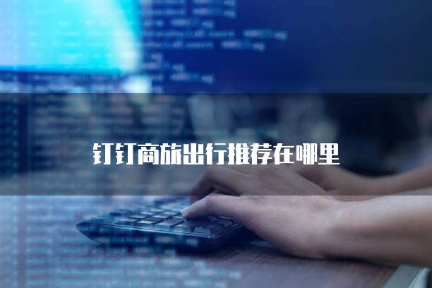 钉钉商旅出行推荐在哪里