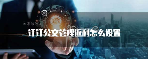 钉钉公文管理返利怎么设置