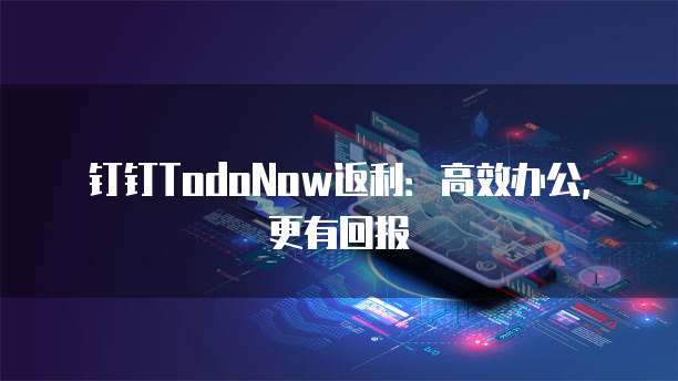 钉钉TodoNow返利:高效办公,更有回报