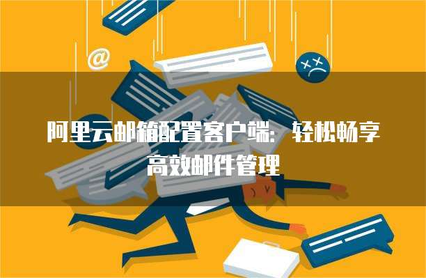 阿里云邮箱配置客户端:轻松畅享高效邮件管理