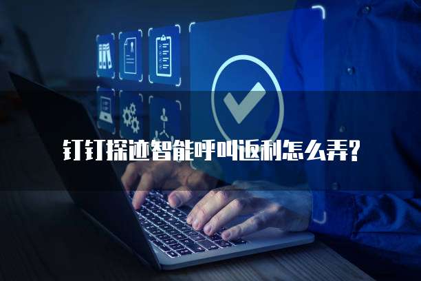 钉钉探迹智能呼叫返利怎么弄?