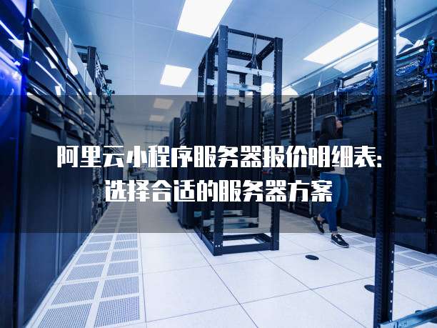 阿里云小程序服务器报价明细表:选择合适的服务器方案