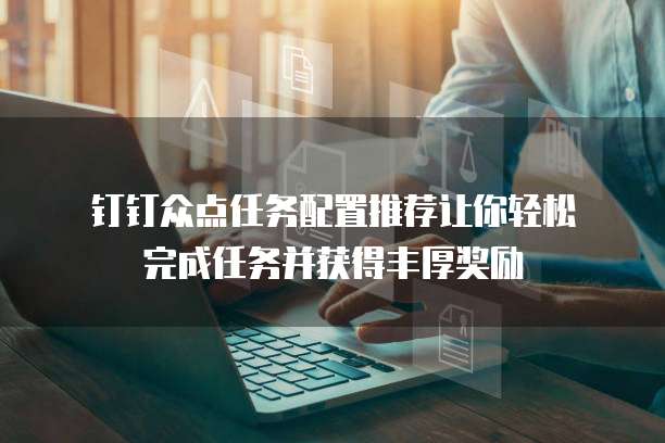  钉钉众点任务配置推荐让你轻松完成任务并获得丰厚奖励