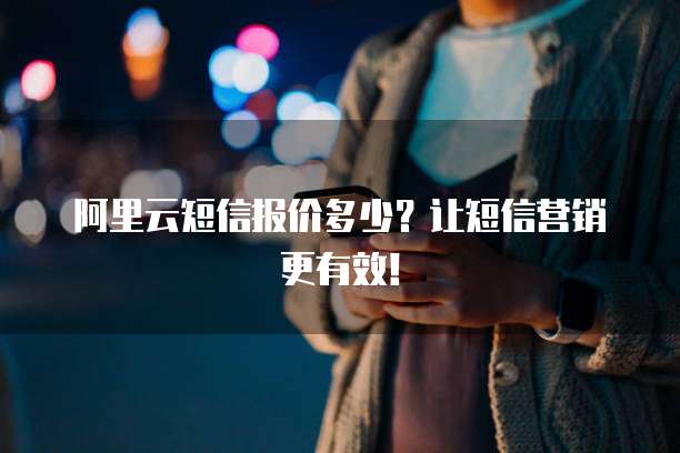 阿里云短信报价多少?让短信营销更有效!