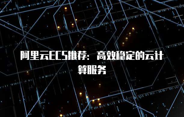 阿里云ECS推荐:高效稳定的云计算服务