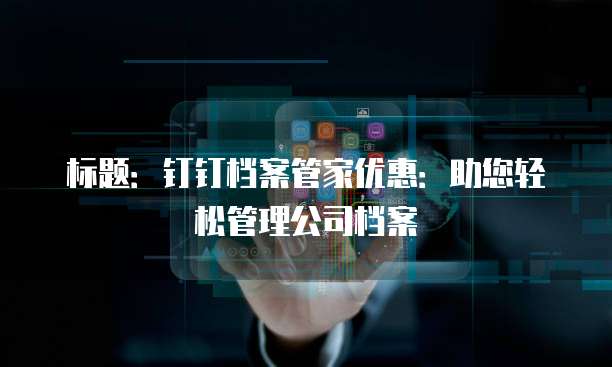 标题:钉钉档案管家优惠:助您轻松管理公司档案