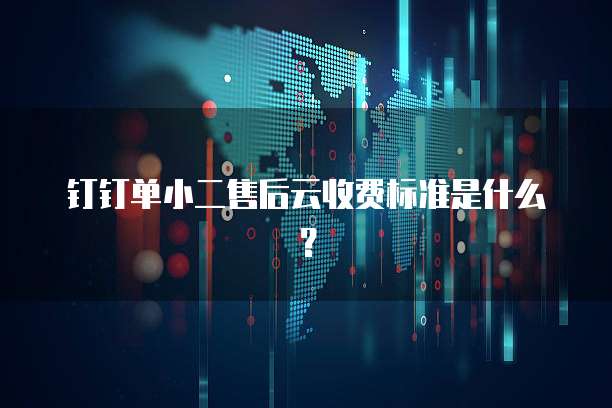 钉钉单小二售后云收费标准是什么?