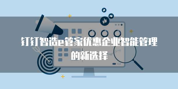 钉钉智造e管家优惠企业智能管理的新选择