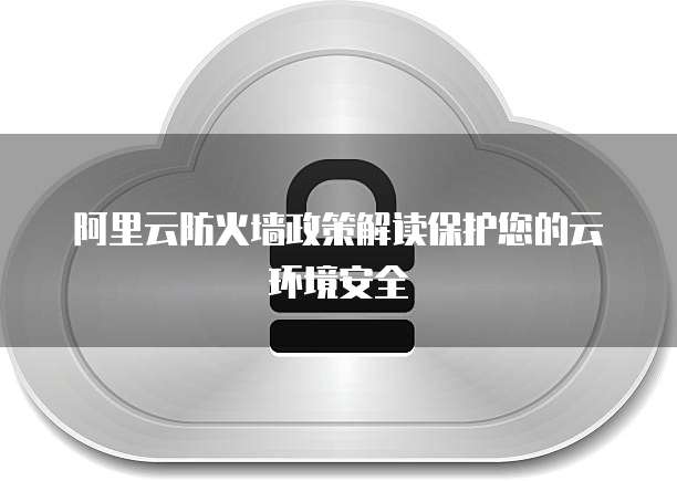 阿里云防火墙政策解读保护您的云环境安全