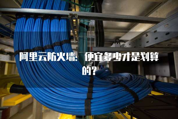 阿里云防火墙:便宜多少才是划算的?