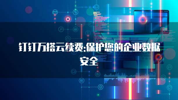 钉钉万搭云续费:保护您的企业数据安全