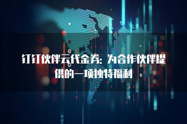 钉钉伙伴云代金券: 为合作伙伴提供的一项独特福利