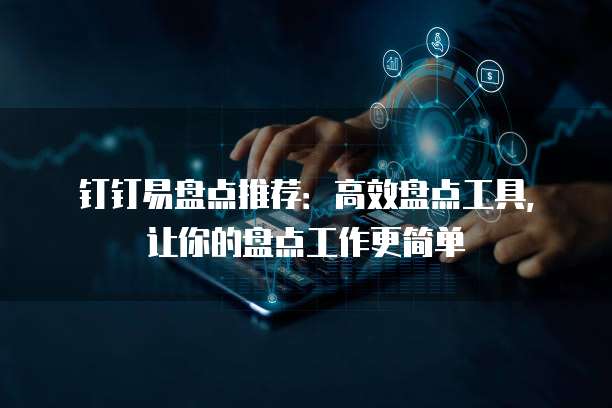 钉钉易盘点推荐:高效盘点工具,让你的盘点工作更简单
