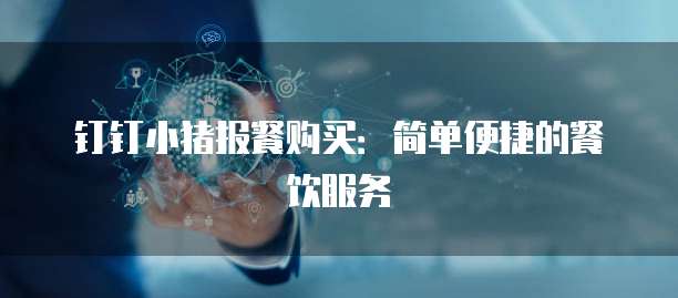 钉钉小猪报餐购买:简单便捷的餐饮服务