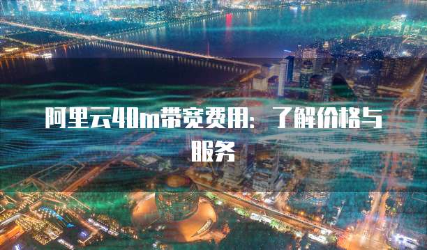 阿里云40m带宽费用:了解价格与服务